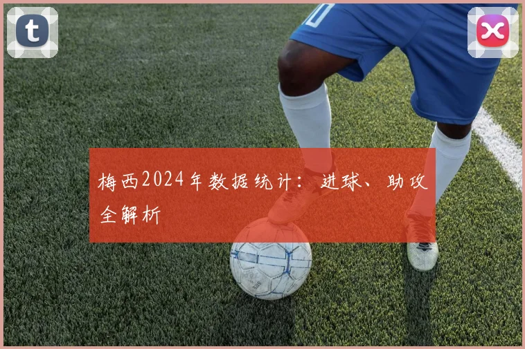 梅西2024年数据统计：进球、助攻全解析