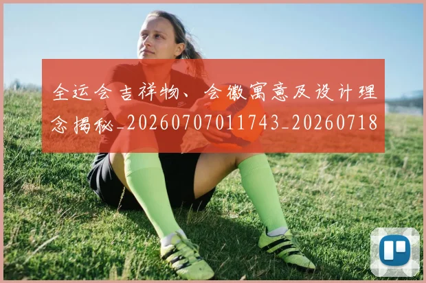 全运会吉祥物、会徽寓意及设计理念揭秘_20260707011743_20260718004051