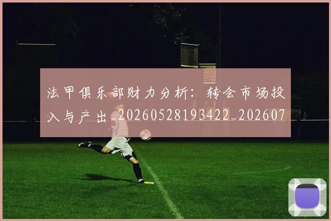 法甲俱乐部财力分析:转会市场投入与产出_20260528193422_20260707153129