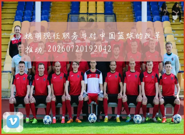 姚明现任职务与对中国篮球的改革推动_20260720192042