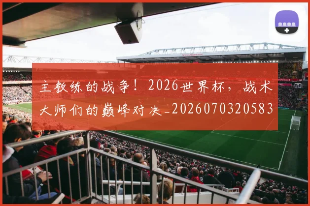 主教练的战争!2026世界杯,战术大师们的巅峰对决_20260703205830