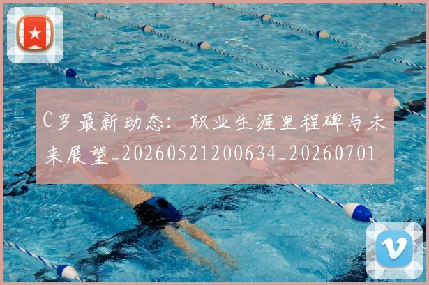 C罗最新动态：职业生涯里程碑与未来展望_20260521200634_20260701213058
