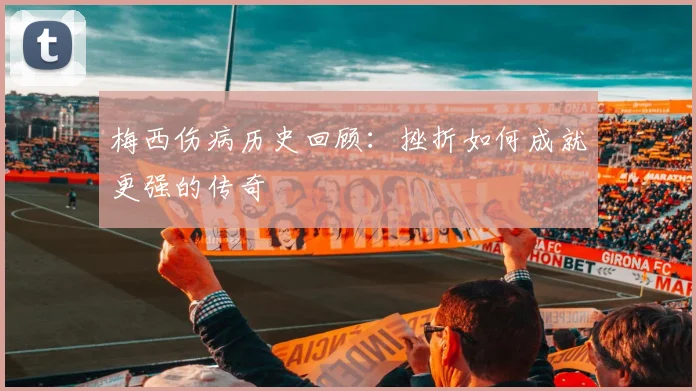梅西伤病历史回顾：挫折如何成就更强的传奇