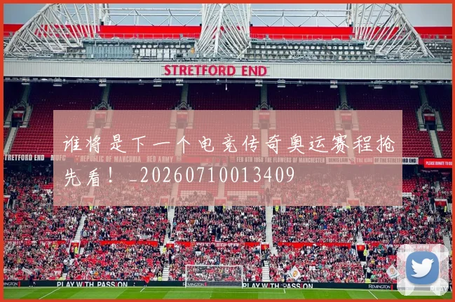 谁将是下一个电竞传奇奥运赛程抢先看！_20260710013409
