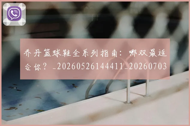 乔丹篮球鞋全系列指南：哪双最适合你？_20260526144411_20260703210527_20260716192538