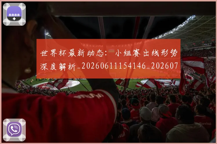 世界杯最新动态:小组赛出线形势深度解析_20260611154146_20260702174055