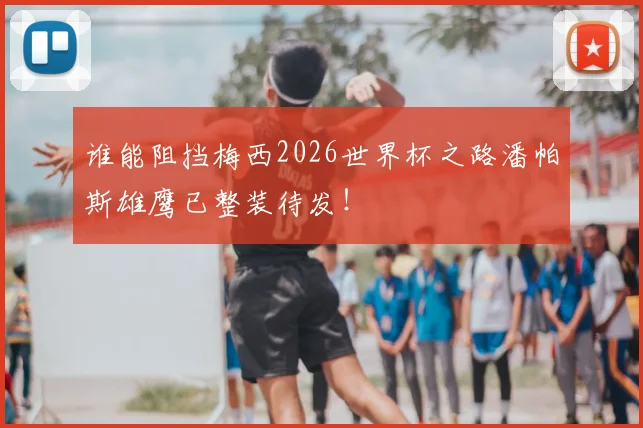 谁能阻挡梅西2026世界杯之路潘帕斯雄鹰已整装待发！