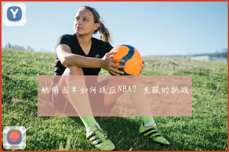 姚明当年如何适应NBA?克服的挑战