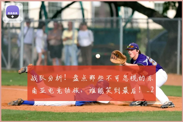 战队分析！盘点那些不可忽视的东南亚电竞劲旅，谁能笑到最后！_20260707014042