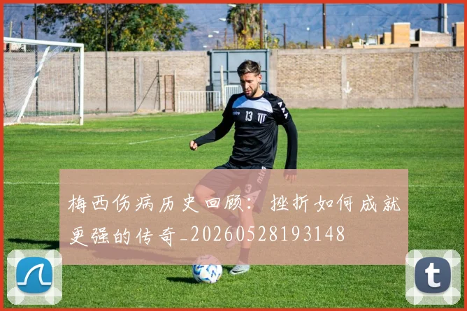 梅西伤病历史回顾：挫折如何成就更强的传奇_20260528193148