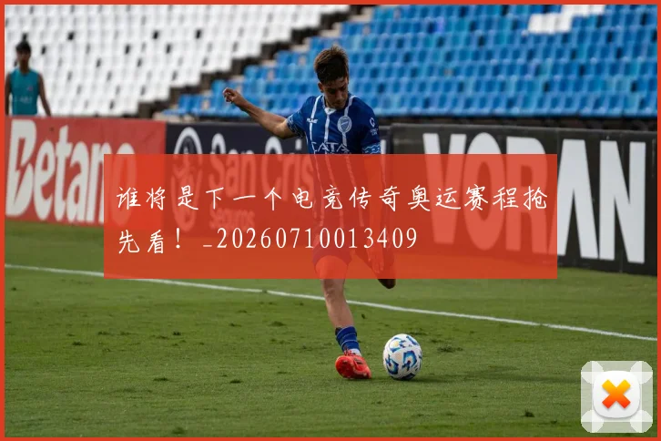 谁将是下一个电竞传奇奥运赛程抢先看！_20260710013409