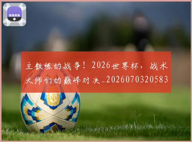 主教练的战争！2026世界杯，战术大师们的巅峰对决_20260703205830