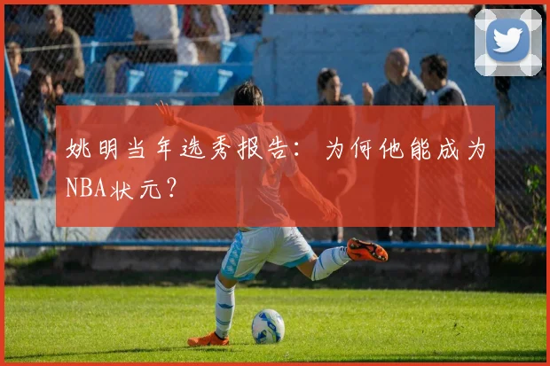 姚明当年选秀报告：为何他能成为NBA状元？